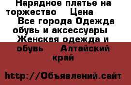 Нарядное платье на торжество. › Цена ­ 10 000 - Все города Одежда, обувь и аксессуары » Женская одежда и обувь   . Алтайский край